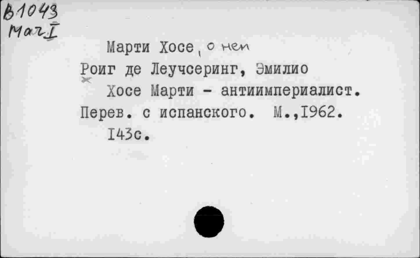 ﻿Марти Хосе ( о нелл
Роиг де Леучсеринг, Эмилио
Хосе Марти - антиимпериалист.
Перев. с испанского. М.,1962.
143с.